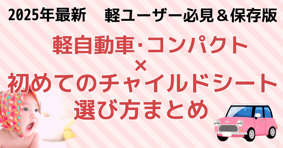 2025年最新 軽ユーザー必見＆保存版！軽自動車・コンパクトカー×初めてのチャイルドシート選び方まとめ