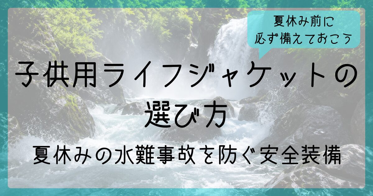 子供用ライフジャケットの選び方！夏休みの川遊び・海遊びの水難事故を防ぐ安全装備